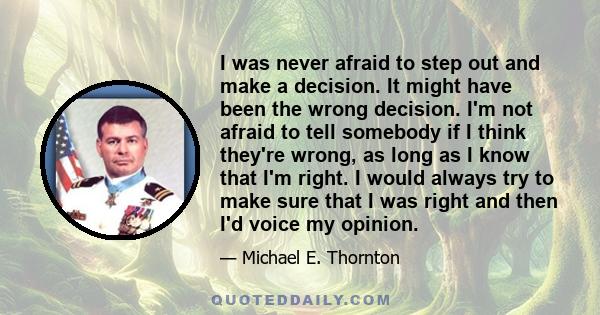 I was never afraid to step out and make a decision. It might have been the wrong decision. I'm not afraid to tell somebody if I think they're wrong, as long as I know that I'm right. I would always try to make sure that