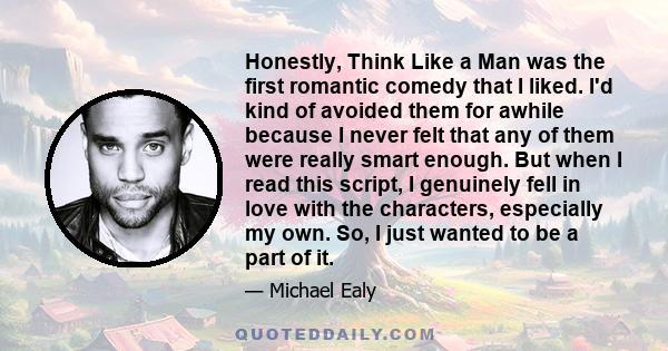 Honestly, Think Like a Man was the first romantic comedy that I liked. I'd kind of avoided them for awhile because I never felt that any of them were really smart enough. But when I read this script, I genuinely fell in