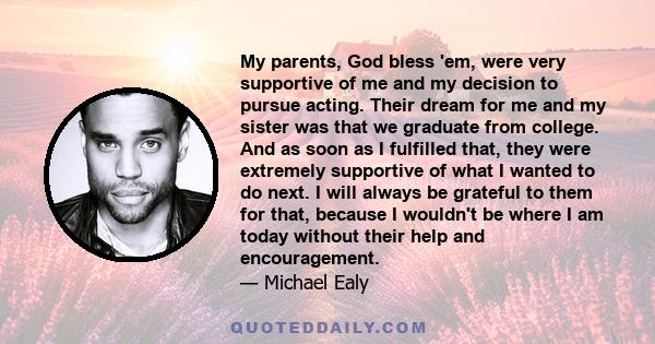 My parents, God bless 'em, were very supportive of me and my decision to pursue acting. Their dream for me and my sister was that we graduate from college. And as soon as I fulfilled that, they were extremely supportive