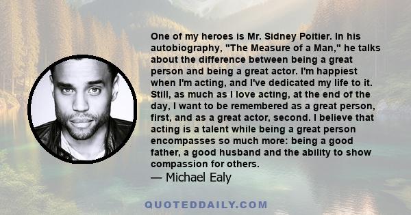 One of my heroes is Mr. Sidney Poitier. In his autobiography, The Measure of a Man, he talks about the difference between being a great person and being a great actor. I'm happiest when I'm acting, and I've dedicated my