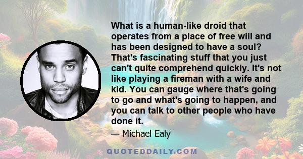 What is a human-like droid that operates from a place of free will and has been designed to have a soul? That's fascinating stuff that you just can't quite comprehend quickly. It's not like playing a fireman with a wife