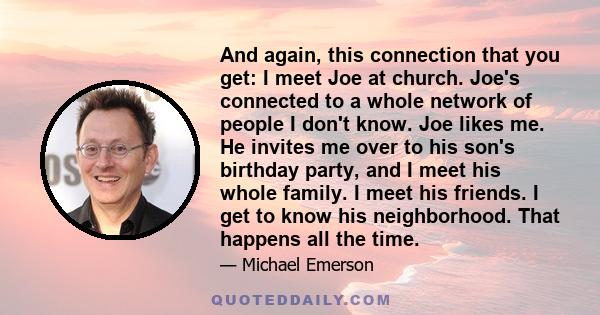 And again, this connection that you get: I meet Joe at church. Joe's connected to a whole network of people I don't know. Joe likes me. He invites me over to his son's birthday party, and I meet his whole family. I meet