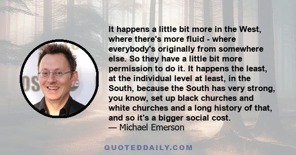 It happens a little bit more in the West, where there's more fluid - where everybody's originally from somewhere else. So they have a little bit more permission to do it. It happens the least, at the individual level at