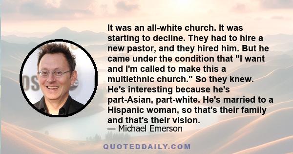 It was an all-white church. It was starting to decline. They had to hire a new pastor, and they hired him. But he came under the condition that I want and I'm called to make this a multiethnic church. So they knew. He's