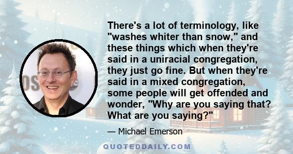 There's a lot of terminology, like washes whiter than snow, and these things which when they're said in a uniracial congregation, they just go fine. But when they're said in a mixed congregation, some people will get