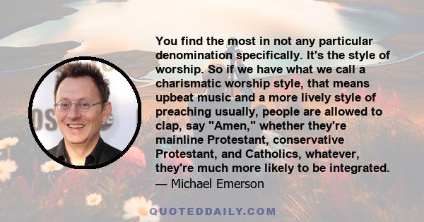 You find the most in not any particular denomination specifically. It's the style of worship. So if we have what we call a charismatic worship style, that means upbeat music and a more lively style of preaching usually,