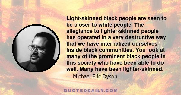 Light-skinned black people are seen to be closer to white people. The allegiance to lighter-skinned people has operated in a very destructive way that we have internalized ourselves inside black communities. You look at