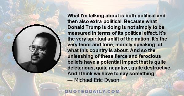 What I'm talking about is both political and then also extra-political. Because what Donald Trump is doing is not simply to be measured in terms of its political effect. It's the very spiritual uplift of the nation.