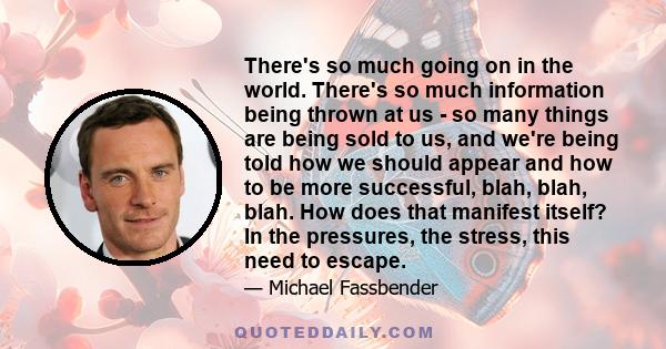 There's so much going on in the world. There's so much information being thrown at us - so many things are being sold to us, and we're being told how we should appear and how to be more successful, blah, blah, blah. How