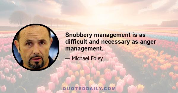 Snobbery management is as difficult and necessary as anger management.
