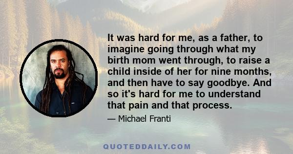 It was hard for me, as a father, to imagine going through what my birth mom went through, to raise a child inside of her for nine months, and then have to say goodbye. And so it's hard for me to understand that pain and