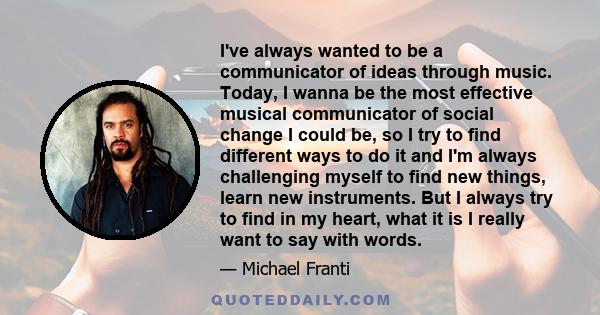 I've always wanted to be a communicator of ideas through music. Today, I wanna be the most effective musical communicator of social change I could be, so I try to find different ways to do it and I'm always challenging