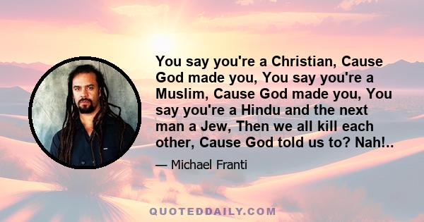 You say you're a Christian, Cause God made you, You say you're a Muslim, Cause God made you, You say you're a Hindu and the next man a Jew, Then we all kill each other, Cause God told us to? Nah!..