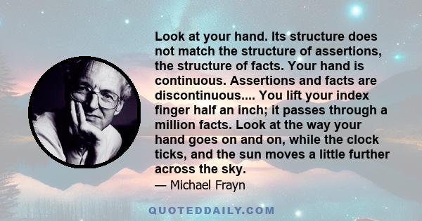 Look at your hand. Its structure does not match the structure of assertions, the structure of facts. Your hand is continuous. Assertions and facts are discontinuous.... You lift your index finger half an inch; it passes
