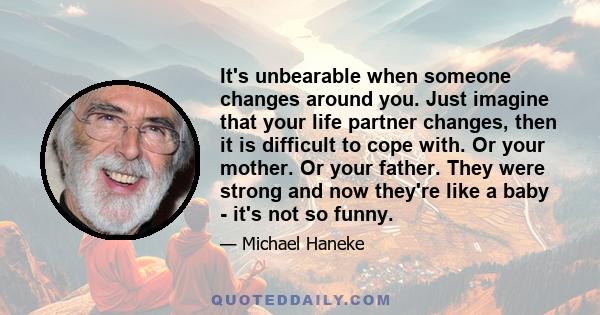 It's unbearable when someone changes around you. Just imagine that your life partner changes, then it is difficult to cope with. Or your mother. Or your father. They were strong and now they're like a baby - it's not so