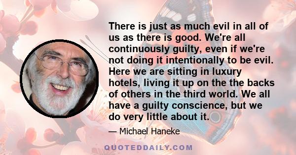 There is just as much evil in all of us as there is good. We're all continuously guilty, even if we're not doing it intentionally to be evil. Here we are sitting in luxury hotels, living it up on the the backs of others