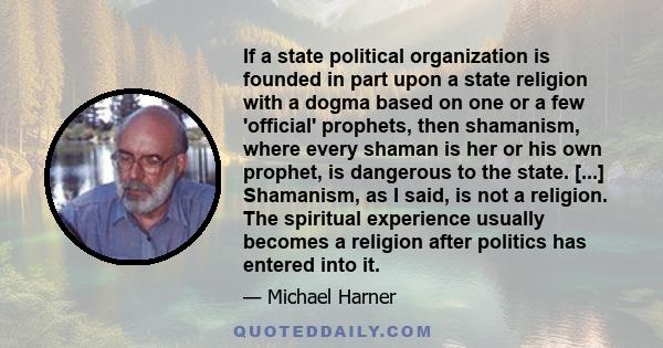 If a state political organization is founded in part upon a state religion with a dogma based on one or a few 'official' prophets, then shamanism, where every shaman is her or his own prophet, is dangerous to the state.
