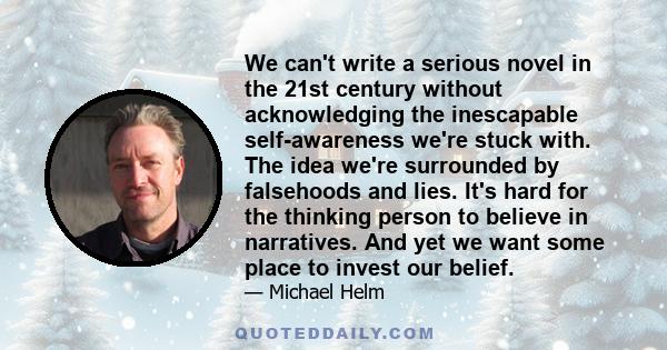 We can't write a serious novel in the 21st century without acknowledging the inescapable self-awareness we're stuck with. The idea we're surrounded by falsehoods and lies. It's hard for the thinking person to believe in