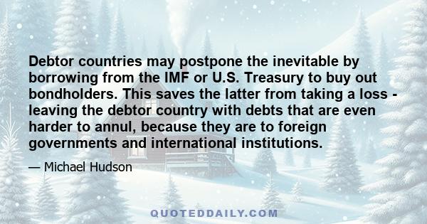 Debtor countries may postpone the inevitable by borrowing from the IMF or U.S. Treasury to buy out bondholders. This saves the latter from taking a loss - leaving the debtor country with debts that are even harder to