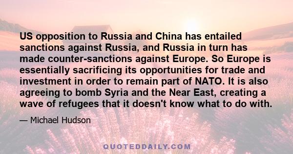 US opposition to Russia and China has entailed sanctions against Russia, and Russia in turn has made counter-sanctions against Europe. So Europe is essentially sacrificing its opportunities for trade and investment in