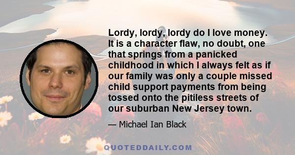 Lordy, lordy, lordy do I love money. It is a character flaw, no doubt, one that springs from a panicked childhood in which I always felt as if our family was only a couple missed child support payments from being tossed