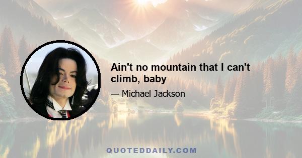 Ain't no mountain that I can't climb, baby