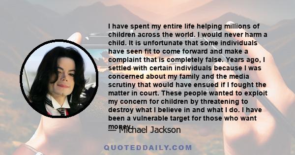 I have spent my entire life helping millions of children across the world. I would never harm a child. It is unfortunate that some individuals have seen fit to come forward and make a complaint that is completely false.