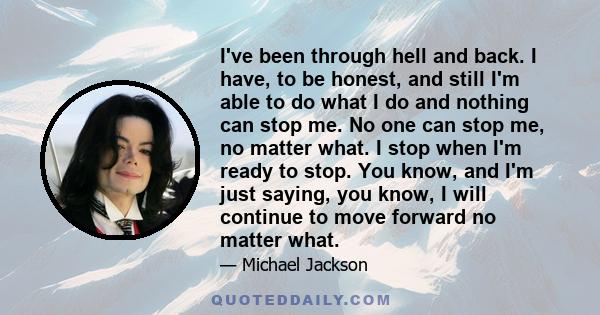 I've been through hell and back. I have, to be honest, and still I'm able to do what I do and nothing can stop me. No one can stop me, no matter what. I stop when I'm ready to stop. You know, and I'm just saying, you