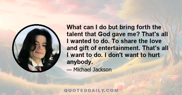 What can I do but bring forth the talent that God gave me? That's all I wanted to do. To share the love and gift of entertainment. That's all I want to do. I don't want to hurt anybody.