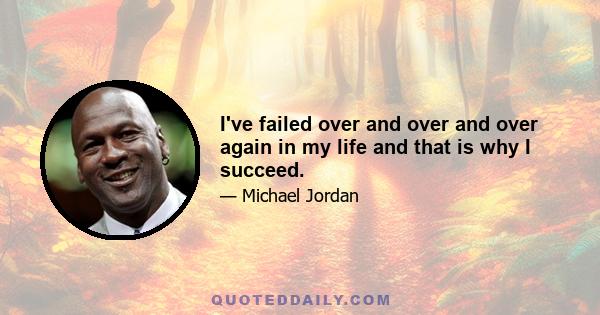 I've failed over and over and over again in my life and that is why I succeed.