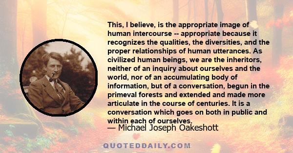 This, I believe, is the appropriate image of human intercourse -- appropriate because it recognizes the qualities, the diversities, and the proper relationships of human utterances. As civilized human beings, we are the