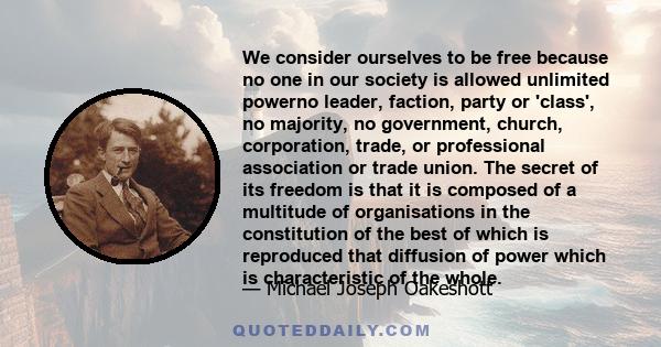 We consider ourselves to be free because no one in our society is allowed unlimited powerno leader, faction, party or 'class', no majority, no government, church, corporation, trade, or professional association or trade