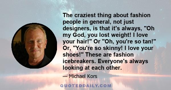 The craziest thing about fashion people in general, not just designers, is that it's always, Oh my God, you lost weight! I love your hair! Or Oh, you're so tan! Or, You're so skinny! I love your shoes! These are fashion