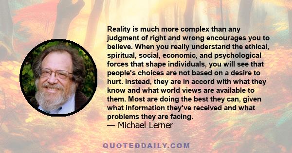 Reality is much more complex than any judgment of right and wrong encourages you to believe. When you really understand the ethical, spiritual, social, economic, and psychological forces that shape individuals, you will
