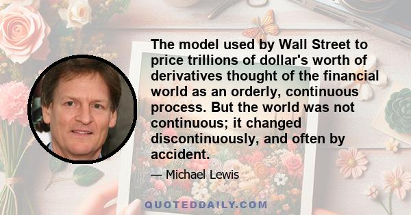 The model used by Wall Street to price trillions of dollar's worth of derivatives thought of the financial world as an orderly, continuous process. But the world was not continuous; it changed discontinuously, and often