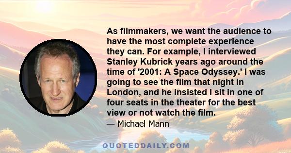 As filmmakers, we want the audience to have the most complete experience they can. For example, I interviewed Stanley Kubrick years ago around the time of '2001: A Space Odyssey.' I was going to see the film that night