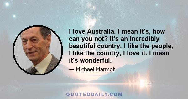 I love Australia. I mean it's, how can you not? It's an incredibly beautiful country. I like the people, I like the country, I love it. I mean it's wonderful.
