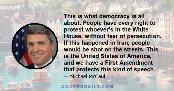 This is what democracy is all about. People have every right to protest whoever's in the White House, without fear of persecution. If this happened in Iran, people would be shot on the streets. This is the United States