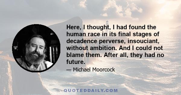 Here, I thought, I had found the human race in its final stages of decadence perverse, insouciant, without ambition. And I could not blame them. After all, they had no future.