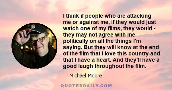 I think if people who are attacking me or against me, if they would just watch one of my films, they would - they may not agree with me politically on all the things I'm saying. But they will know at the end of the film