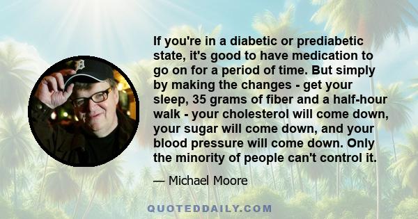 If you're in a diabetic or prediabetic state, it's good to have medication to go on for a period of time. But simply by making the changes - get your sleep, 35 grams of fiber and a half-hour walk - your cholesterol will