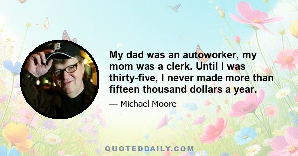 My dad was an autoworker, my mom was a clerk. Until I was thirty-five, I never made more than fifteen thousand dollars a year.