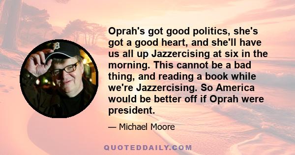 Oprah's got good politics, she's got a good heart, and she'll have us all up Jazzercising at six in the morning. This cannot be a bad thing, and reading a book while we're Jazzercising. So America would be better off if