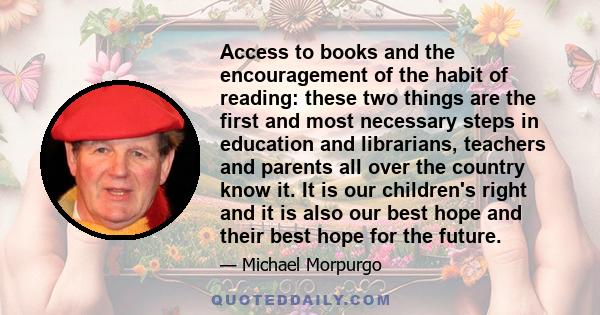 Access to books and the encouragement of the habit of reading: these two things are the first and most necessary steps in education and librarians, teachers and parents all over the country know it. It is our children's