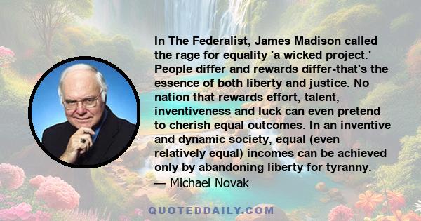 In The Federalist, James Madison called the rage for equality 'a wicked project.' People differ and rewards differ-that's the essence of both liberty and justice. No nation that rewards effort, talent, inventiveness and