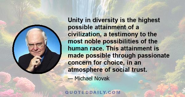 Unity in diversity is the highest possible attainment of a civilization, a testimony to the most noble possibilities of the human race. This attainment is made possible through passionate concern for choice, in an