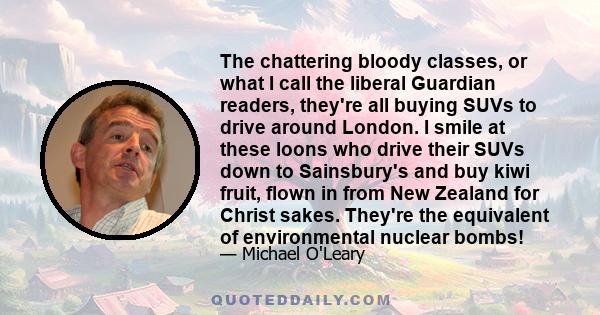 The chattering bloody classes, or what I call the liberal Guardian readers, they're all buying SUVs to drive around London. I smile at these loons who drive their SUVs down to Sainsbury's and buy kiwi fruit, flown in