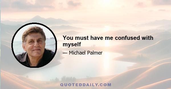 You must have me confused with myself
