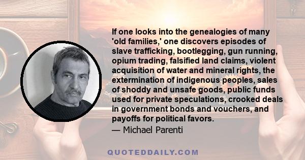 If one looks into the genealogies of many 'old families,' one discovers episodes of slave trafficking, bootlegging, gun running, opium trading, falsified land claims, violent acquisition of water and mineral rights, the