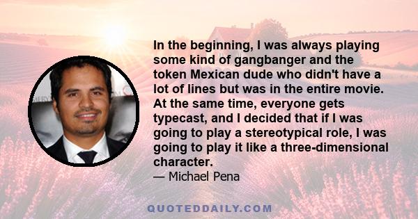 In the beginning, I was always playing some kind of gangbanger and the token Mexican dude who didn't have a lot of lines but was in the entire movie. At the same time, everyone gets typecast, and I decided that if I was